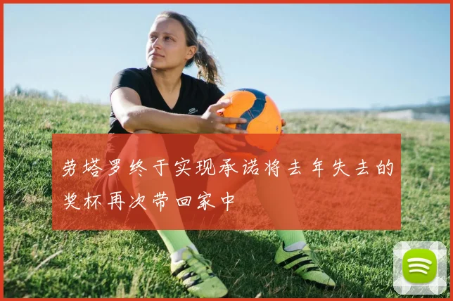 劳塔罗终于实现承诺将去年失去的奖杯再次带回家中