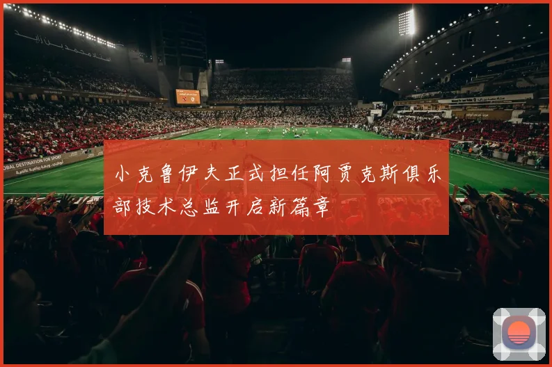 小克鲁伊夫正式担任阿贾克斯俱乐部技术总监开启新篇章