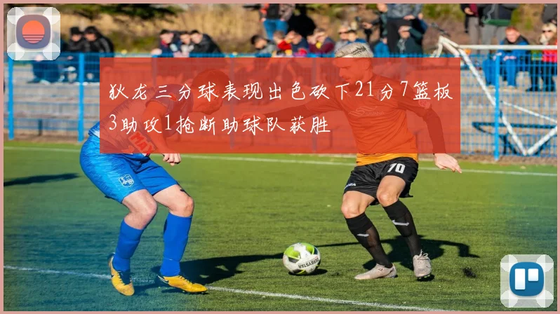 狄龙三分球表现出色砍下21分7篮板3助攻1抢断助球队获胜