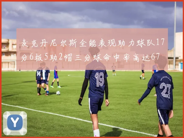 麦克丹尼尔斯全能表现助力球队17分6板5助2帽三分球命中率高达67