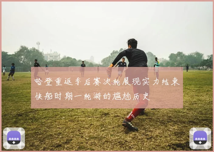 哈登重返季后赛次轮展现实力结束快船时期一轮游的尴尬历史