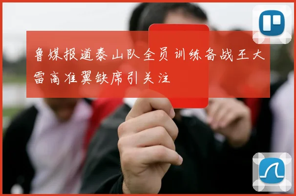 鲁媒报道泰山队全员训练备战王大雷高准翼缺席引关注
