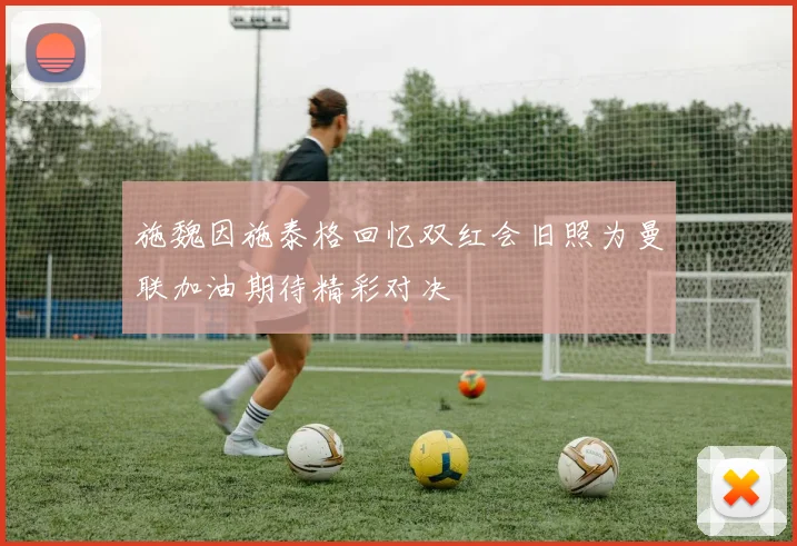 施魏因施泰格回忆双红会旧照为曼联加油期待精彩对决