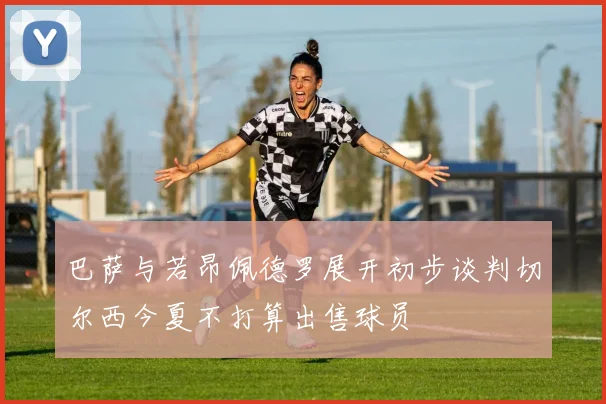 巴萨与若昂佩德罗展开初步谈判切尔西今夏不打算出售球员