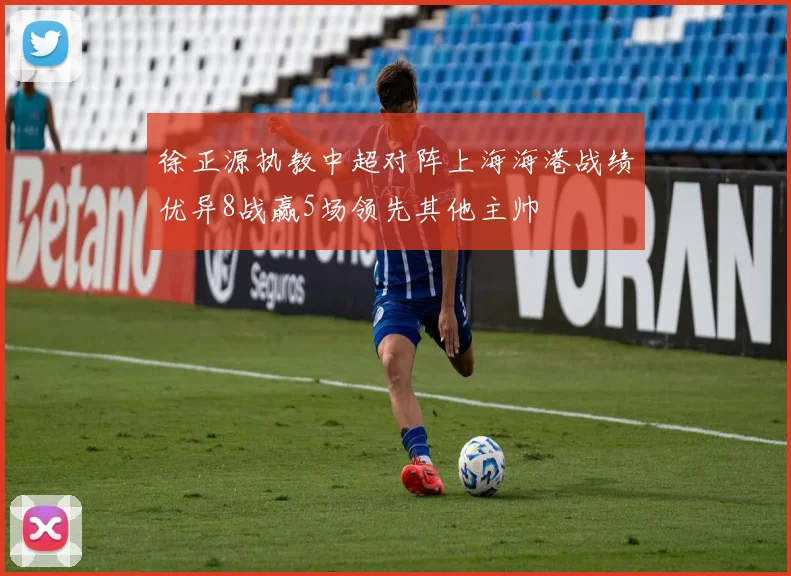 徐正源执教中超对阵上海海港战绩优异8战赢5场领先其他主帅