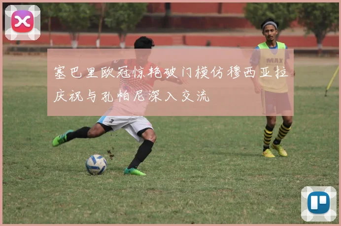 塞巴里欧冠惊艳破门模仿穆西亚拉庆祝与孔帕尼深入交流