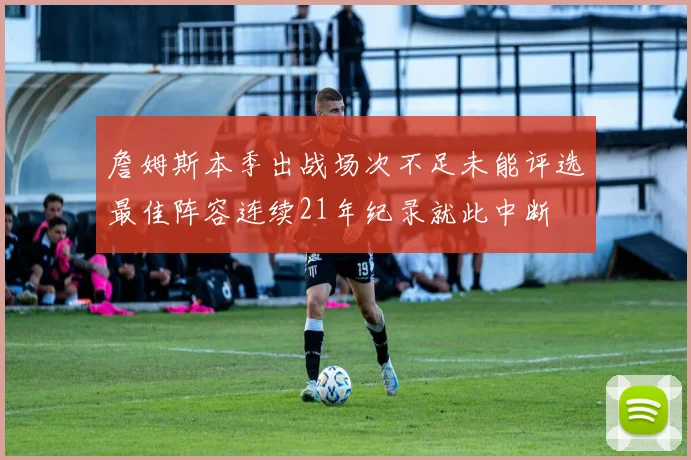 詹姆斯本季出战场次不足未能评选最佳阵容连续21年纪录就此中断