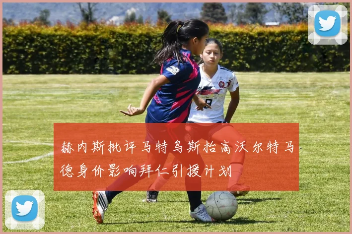 赫内斯批评马特乌斯抬高沃尔特马德身价影响拜仁引援计划