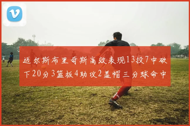 迈尔斯布里奇斯高效表现13投7中砍下20分3篮板4助攻2盖帽三分球命中率出色